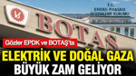 Elektrik ve doğal gaza büyük zam geliyor: Gözler EPDK ve BOTAŞ’ta