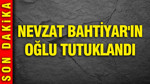 Nevzat Bahtiyar'ın oğlu tutuklandı