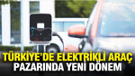 Türkiye'de elektrikli araç pazarında yeni dönem