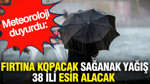 Meteoroloji duyurdu: Fırtına kopacak sağanak yağış 38 ili esir alacak