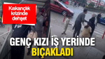 Kıskançlık krizinde dehşet: Genç kızı iş yerinde bıçakladı