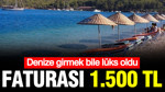 Denize girmek bile lüks oldu: Faturası 1.500 TL