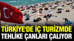 Türkiye'de iç turizmde tehlike çanları çalıyor