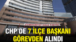 CHP'de 7 ilçe başkanı görevden alındı