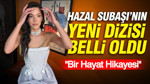Hazal Subaşı'nın yeni dizisi belli oldu: "Bir Hayat Hikayesi"