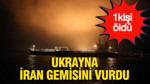 Ukrayna İran gemisini vurdu: 1 ölü