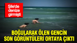 Şile'de denize girmişti: Boğularak ölen gencin son görüntüleri ortaya çıktı