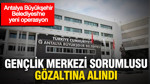 Antalya Büyükşehir Belediyesi'nde yeni operasyon: Gençlik Merkezi Sorumlusu gözaltında