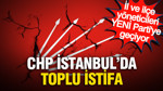 CHP İstanbul'da toplu istifa: İl ve ilçe yöneticileri YENİ Parti'ye geçiyor