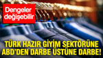 Türk hazır giyim sektörüne ABD'den darbe üstüne darbe: Dengeler değişebilir