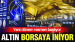 Altın, Borsaya iniyor: Yeni dönem resmen başlıyor