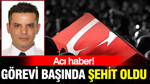 Acı haber: Görevi başında şehit oldu