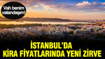 İstanbul'da kira fiyatlarında yeni zirve