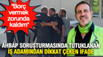Ahbap soruşturmasında tutuklanan iş adamından dikkat çeken ifade: Borç vermek zorunda kaldım