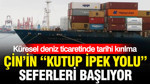 Küresel deniz ticaretinde tarihi kırılma: Çin'in yeni 'Kutup İpek Yolu' seferleri başlıyor