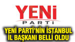 YENİ Parti'nin İstanbul İl Başkanı belli oldu