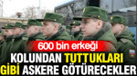 600 bin erkeği kolundan tuttukları gibi askere götürecekler
