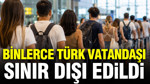 Binlerce Türk vatandaşı sınır dışı edildi: Veriler açıklandı