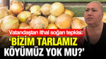 Vatandaştan ithal soğan tepkisi: Bizim tarlamız köyümüz yok mu?