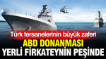 Türk tersanelerinin büyük zaferi: ABD donanması yerli firkateynin peşinde