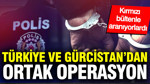 Türkiye ve Gürcistan'dan ortak operasyon: Kırmızı bültenle aranıyorlardı