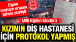 Eşine makam aracını tahsis etmişti: Milli eğitim müdürü kızının diş hastanesi için protokol yapmış