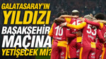 Galatasaray'ın yıldızı Başakşehir maçına yetişecek mi? Cimbom'a kötü haber
