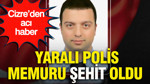 Cizre’den acı haber: Yaralı polis memuru şehit oldu