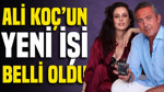 Ali Koç’un yeni işi belli oldu