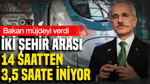 Bakan müjdeyi verdi: İki şehir arası 14 saatten 3,5 saate düşecek