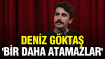 Deniz Göktaş 'Bir daha atamazlar'