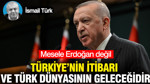 Mesele Erdoğan değil Türkiye’nin itibarı veTürk Dünyasının geleceğidir