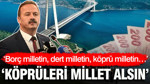 "Borç milletin, dert milletin, köprü milletin: Köprüleri millet alsın"