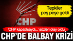 CHP'de Balbay krizi: 'CHP kapatılsaydı' sözleri olay oldu