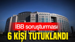 İBB soruşturması: 6 kişi tutuklandı