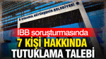 İBB soruşturması: 7 kişi hakkında tutuklama talebi