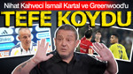 Nihat Kahveci İsmail Kartal ve Greenwood'u tefe koydu