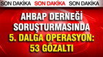 Ahbap soruşturmasında 53 kişiye gözaltı kararı