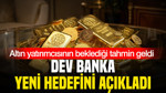 Altın yatırımcısının beklediği tahmin geldi: Dev banka yeni hedefini açıkladı