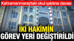 İki hakimin görev yeri değiştirildi: Kahramanmaraş'taki okul saldırısı davası