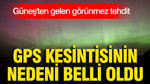 Güneş'ten gelen görünmez tehdit: GPS kesintisinin nedeni belli oldu