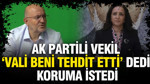 AK Partili vekil 'Vali beni tehdit etti' dedi, koruma istedi