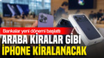 Araba kiralar gibi iPhone kiralanacak: Bankalar yeni dönemi başlattı