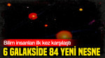 Bilim insanları ilk kez karşılaştı: 6 galakside 84 yeni nesne