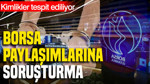 Borsa paylaşımlarına soruşturma: Kimlikler tespit ediliyor