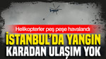 İstanbul’da yangın: Karadan ulaşım yok: Helikopterler peş peşe havalandı