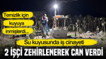 Temizlik için kuyuya indiler: İki işçi zehirlenerek can verdi