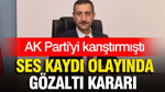 AK Parti'yi karıştıran ses kaydı olayında gözaltı kararı