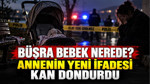 Büşra bebek nerede? Annesinin ifadesi kan dondurdu