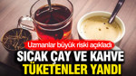 Sıcak çay ve kahve tüketenler yandı: Uzmanlar büyük riski açıkladı
